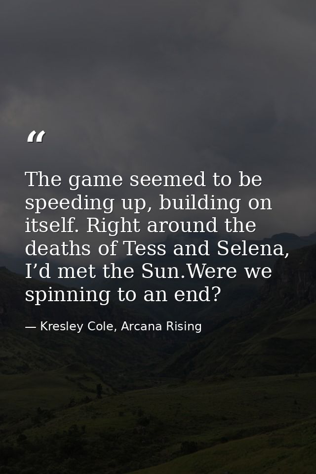 The game seemed to be speeding up, building on itself. Right around the deaths of Tess and Selena, I’d met the Sun.Were  — Kresley Cole, Arcana Rising