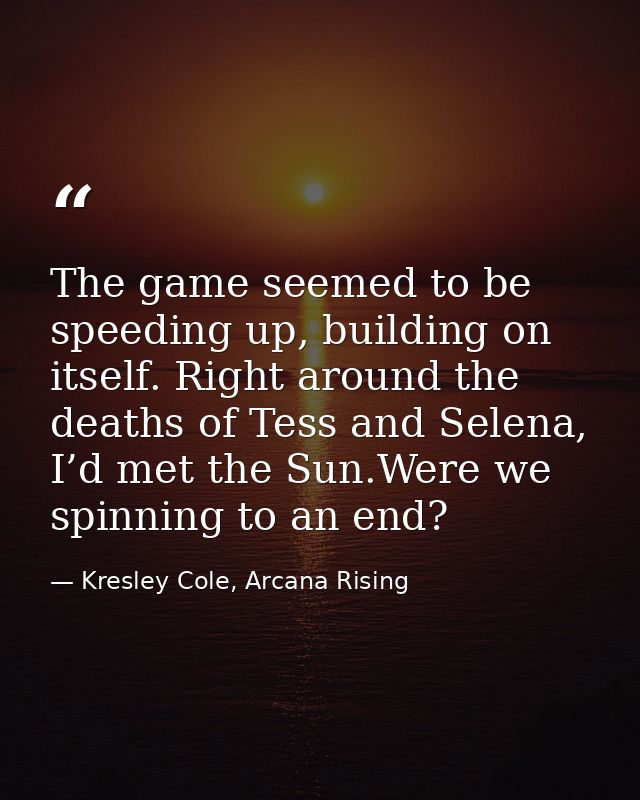 The game seemed to be speeding up, building on itself. Right around the deaths of Tess and Selena, I’d met the Sun.Were  — Kresley Cole, Arcana Rising