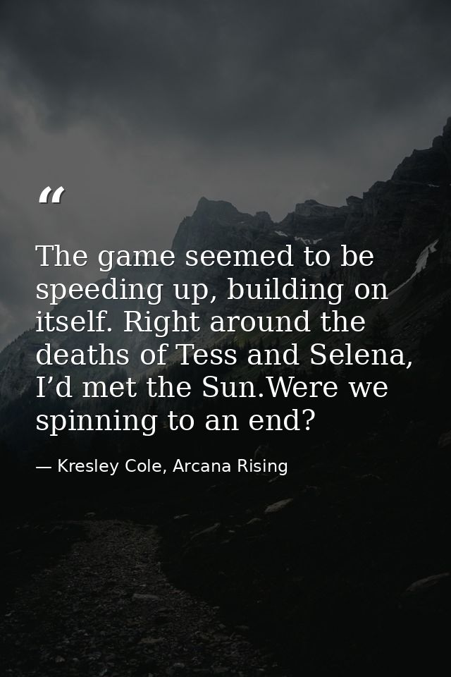 The game seemed to be speeding up, building on itself. Right around the deaths of Tess and Selena, I’d met the Sun.Were  — Kresley Cole, Arcana Rising