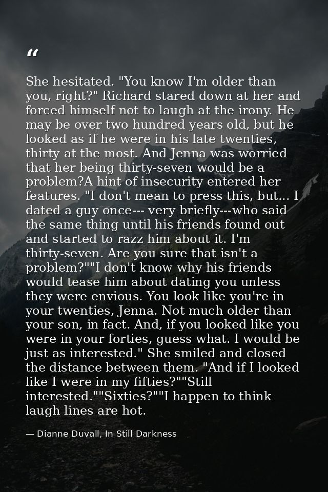 She hesitated. "You know I'm older than you, right?" Richard stared down at her and forced himself not to laugh at the i — Dianne Duvall, In Still Darkness