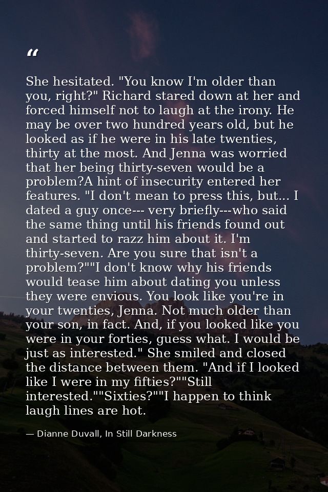 She hesitated. "You know I'm older than you, right?" Richard stared down at her and forced himself not to laugh at the i — Dianne Duvall, In Still Darkness
