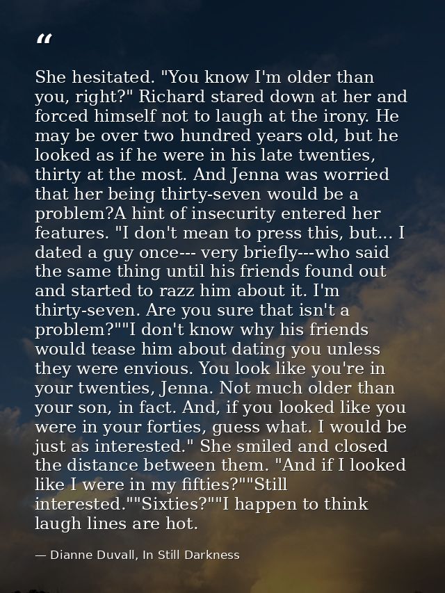 She hesitated. "You know I'm older than you, right?" Richard stared down at her and forced himself not to laugh at the i — Dianne Duvall, In Still Darkness