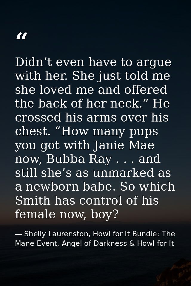 Didn’t even have to argue with her. She just told me she loved me and offered the back of her neck.” He crossed his arms — Shelly Laurenston, Howl for It Bundle: The Mane Event, Angel of Darkness & Howl for It
