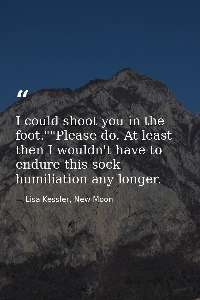 I could shoot you in the foot.""Please do. At least then I wouldn't have to endure this sock humiliation any longer. — Lisa Kessler, New Moon