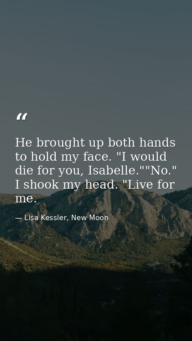 He brought up both hands to hold my face. "I would die for you, Isabelle.""No." I shook my head. "Live for me. — Lisa Kessler, New Moon