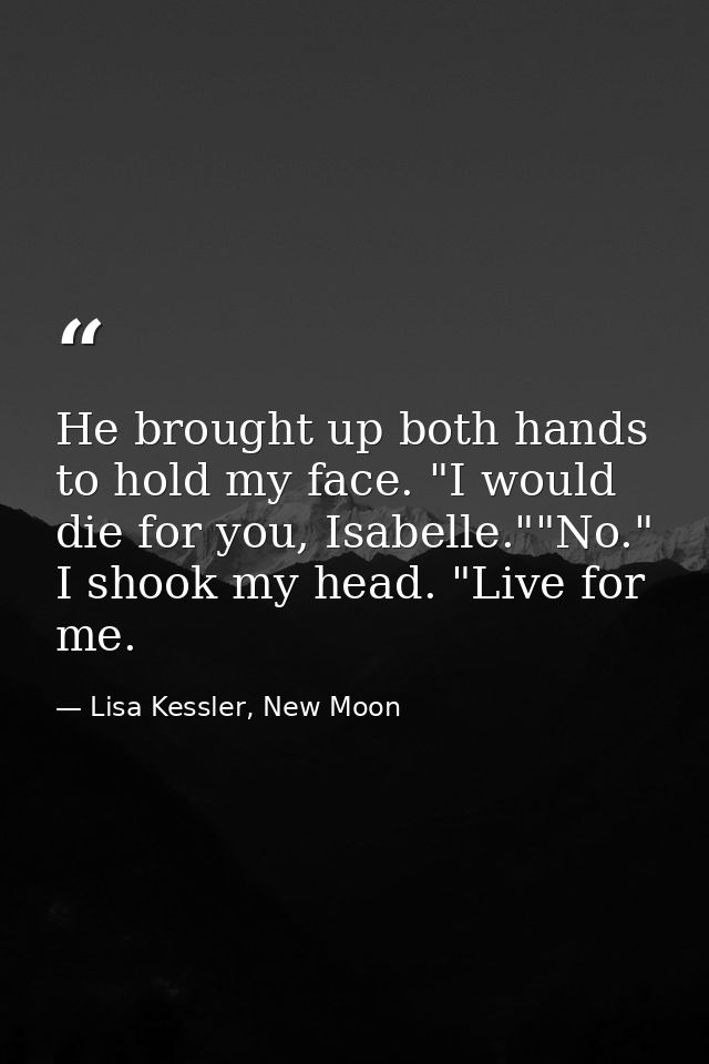 He brought up both hands to hold my face. "I would die for you, Isabelle.""No." I shook my head. "Live for me. — Lisa Kessler, New Moon