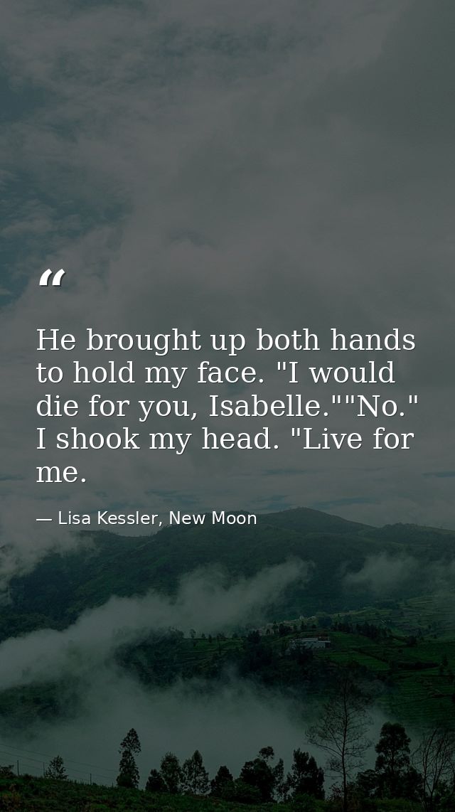He brought up both hands to hold my face. "I would die for you, Isabelle.""No." I shook my head. "Live for me. — Lisa Kessler, New Moon