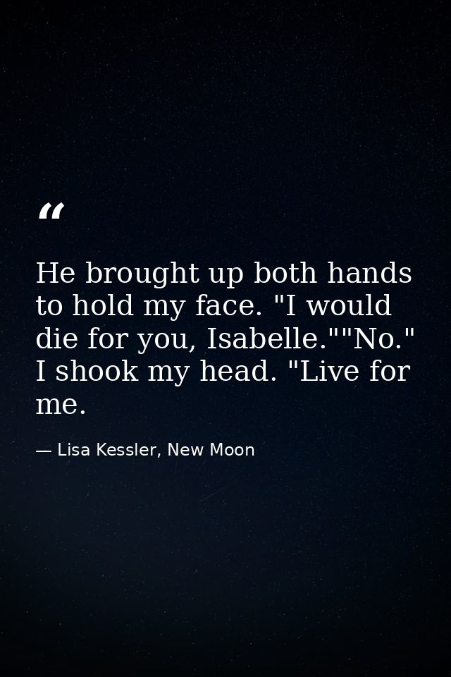 He brought up both hands to hold my face. "I would die for you, Isabelle.""No." I shook my head. "Live for me. — Lisa Kessler, New Moon
