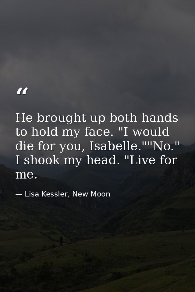 He brought up both hands to hold my face. "I would die for you, Isabelle.""No." I shook my head. "Live for me. — Lisa Kessler, New Moon