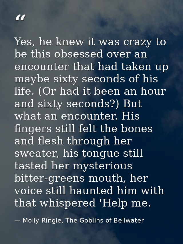 Yes, he knew it was crazy to be this obsessed over an encounter that had taken up maybe sixty seconds of his life. (Or h — Molly Ringle, The Goblins of Bellwater