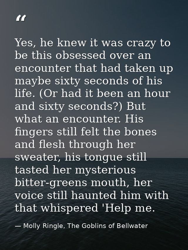 Yes, he knew it was crazy to be this obsessed over an encounter that had taken up maybe sixty seconds of his life. (Or h — Molly Ringle, The Goblins of Bellwater