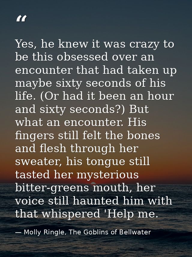 Yes, he knew it was crazy to be this obsessed over an encounter that had taken up maybe sixty seconds of his life. (Or h — Molly Ringle, The Goblins of Bellwater