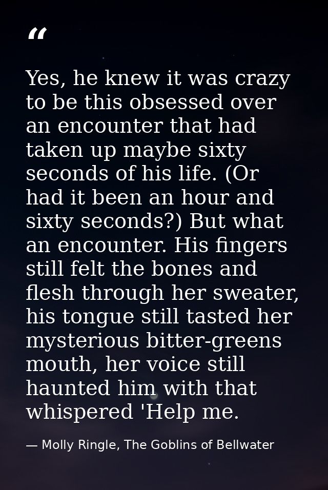 Yes, he knew it was crazy to be this obsessed over an encounter that had taken up maybe sixty seconds of his life. (Or h — Molly Ringle, The Goblins of Bellwater