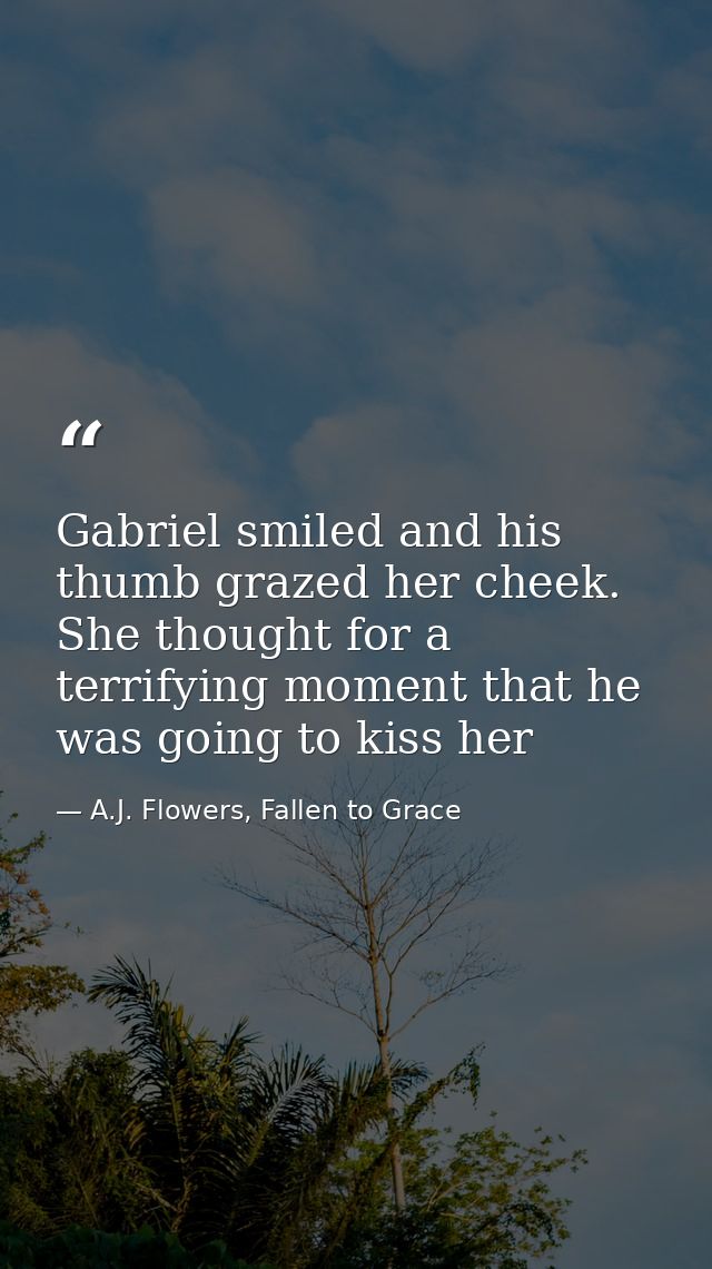 Gabriel smiled and his thumb grazed her cheek. She thought for a terrifying moment that he was going to kiss her — A.J. Flowers, Fallen to Grace