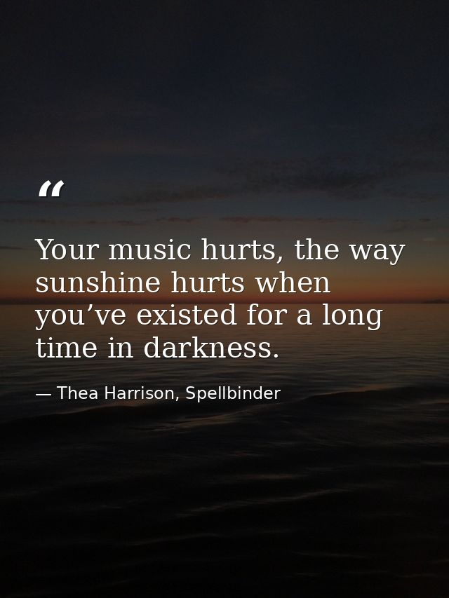 Your music hurts, the way sunshine hurts when you’ve existed for a long time in darkness. — Thea Harrison, Spellbinder