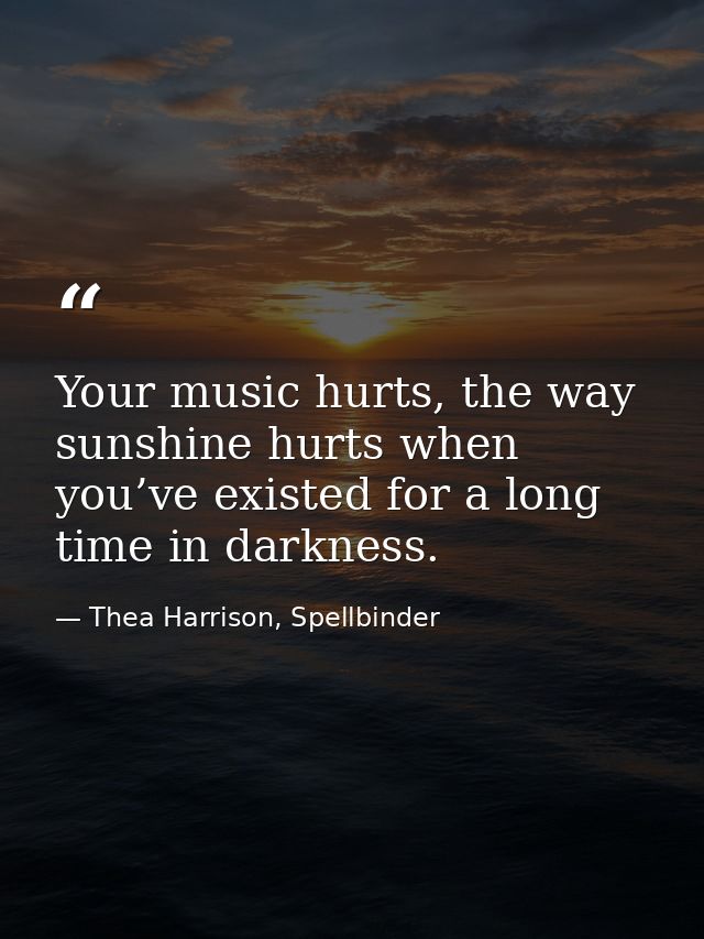 Your music hurts, the way sunshine hurts when you’ve existed for a long time in darkness. — Thea Harrison, Spellbinder