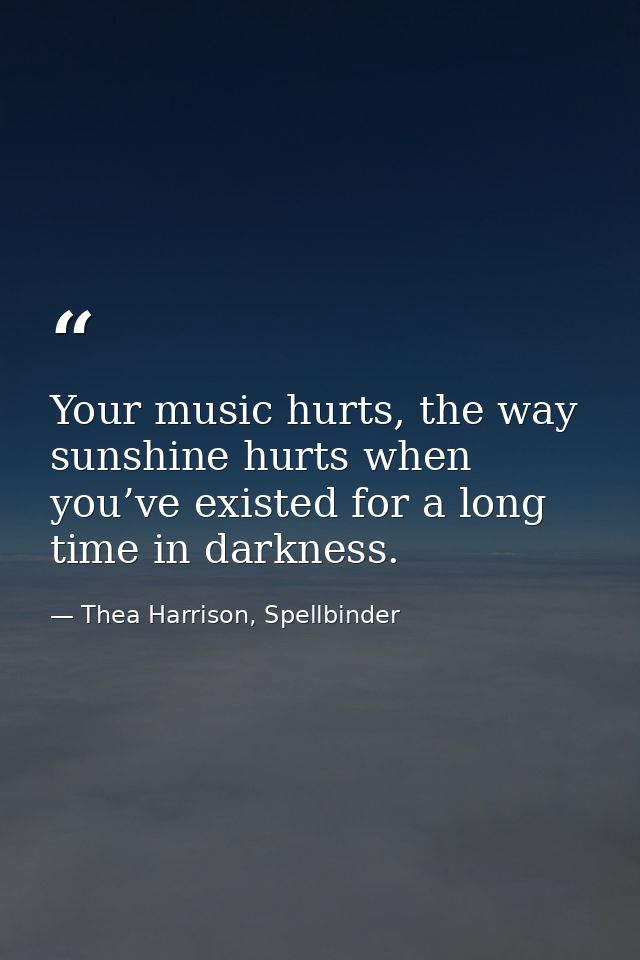 Your music hurts, the way sunshine hurts when you’ve existed for a long time in darkness. — Thea Harrison, Spellbinder