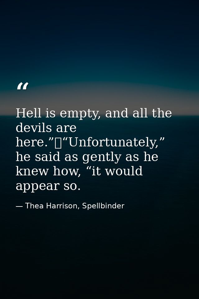 Hell is empty, and all the devils are here.”	“Unfortunately,” he said as gently as he knew how, “it would appear so. — Thea Harrison, Spellbinder