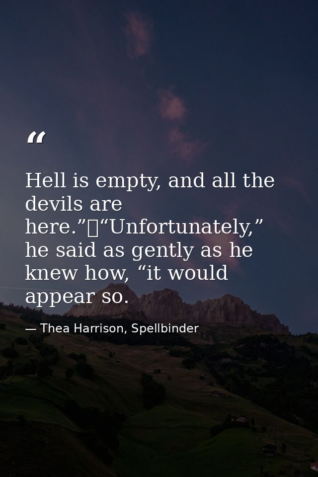 Hell is empty, and all the devils are here.”	“Unfortunately,” he said as gently as he knew how, “it would appear so. — Thea Harrison, Spellbinder