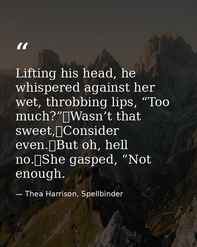 Lifting his head, he whispered against her wet, throbbing lips, “Too much?”	Wasn’t that sweet,	Consider even.	But oh, he — Thea Harrison, Spellbinder