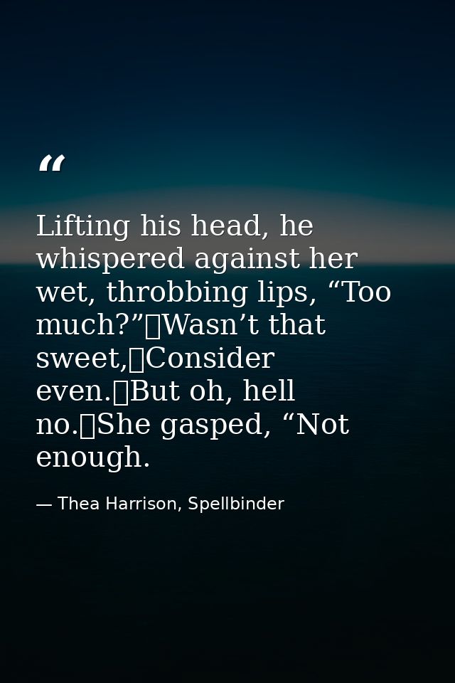 Lifting his head, he whispered against her wet, throbbing lips, “Too much?”	Wasn’t that sweet,	Consider even.	But oh, he — Thea Harrison, Spellbinder
