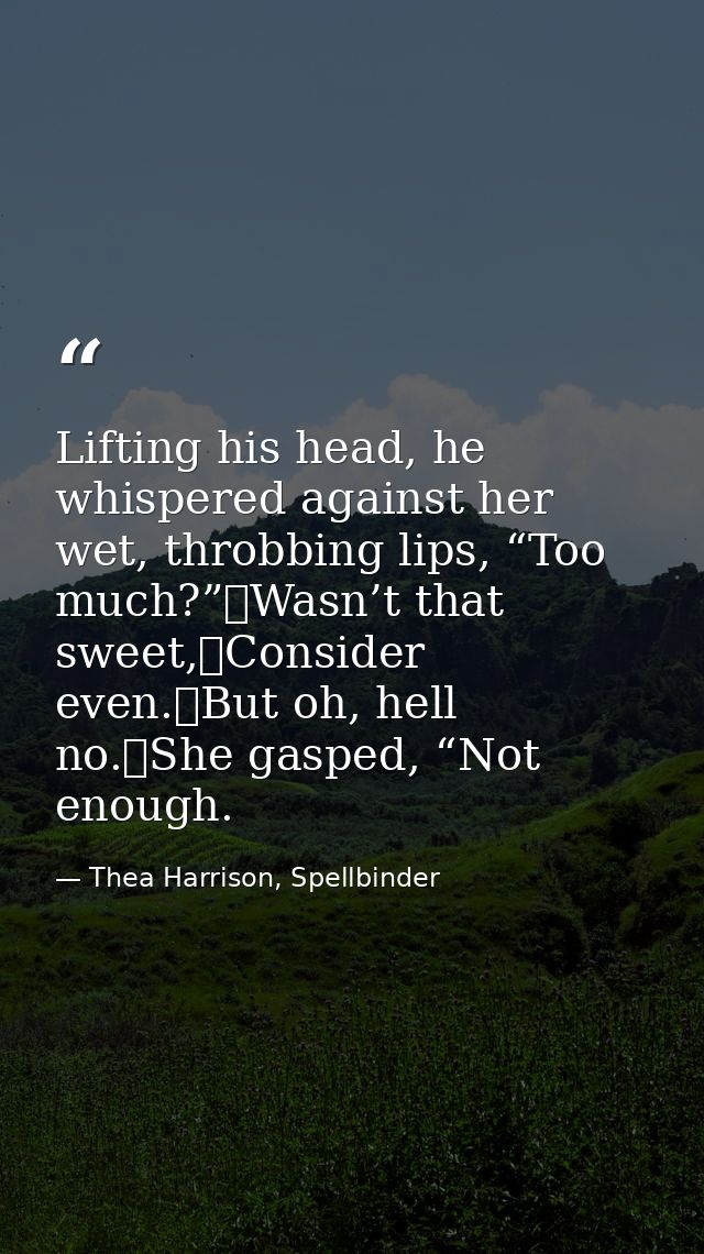 Lifting his head, he whispered against her wet, throbbing lips, “Too much?”	Wasn’t that sweet,	Consider even.	But oh, he — Thea Harrison, Spellbinder