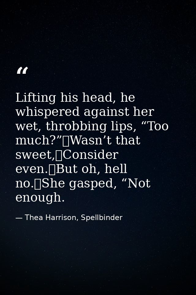 Lifting his head, he whispered against her wet, throbbing lips, “Too much?”	Wasn’t that sweet,	Consider even.	But oh, he — Thea Harrison, Spellbinder