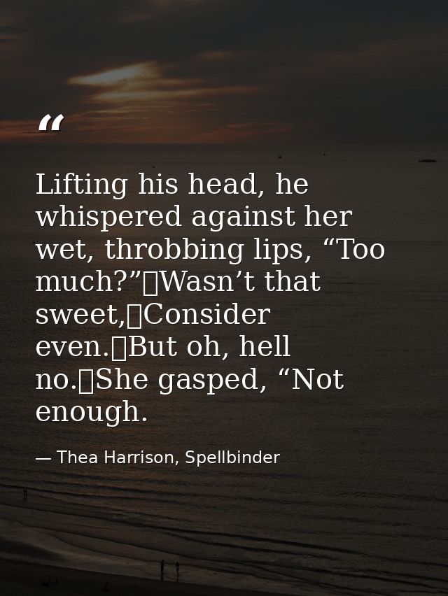 Lifting his head, he whispered against her wet, throbbing lips, “Too much?”	Wasn’t that sweet,	Consider even.	But oh, he — Thea Harrison, Spellbinder