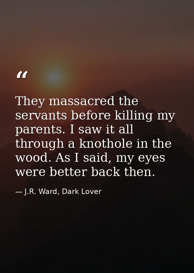 They massacred the servants before killing my parents. I saw it all through a knothole in the wood. As I said, my eyes w — J.R. Ward, Dark Lover