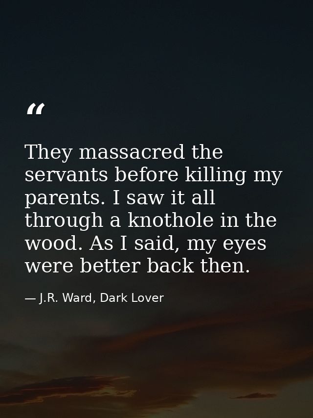 They massacred the servants before killing my parents. I saw it all through a knothole in the wood. As I said, my eyes w — J.R. Ward, Dark Lover