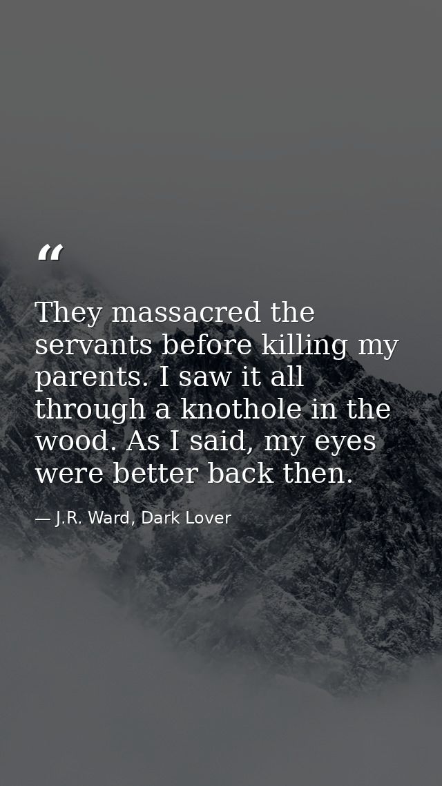 They massacred the servants before killing my parents. I saw it all through a knothole in the wood. As I said, my eyes w — J.R. Ward, Dark Lover