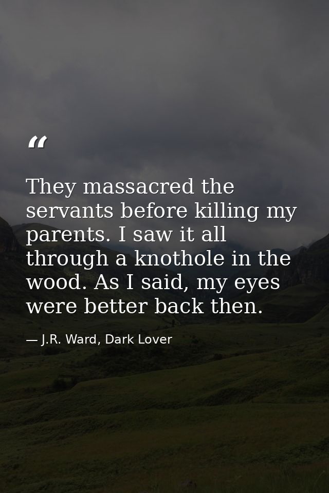 They massacred the servants before killing my parents. I saw it all through a knothole in the wood. As I said, my eyes w — J.R. Ward, Dark Lover
