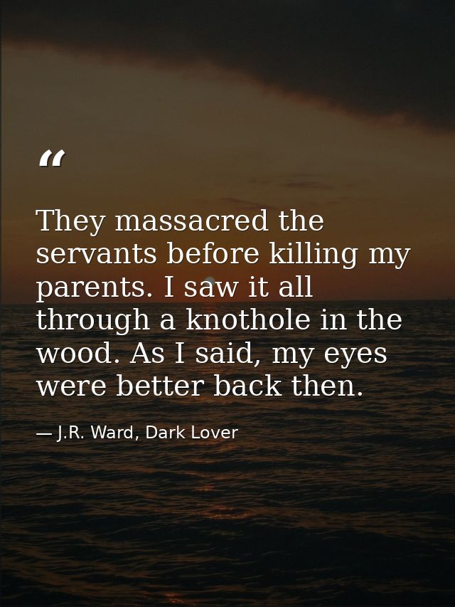 They massacred the servants before killing my parents. I saw it all through a knothole in the wood. As I said, my eyes w — J.R. Ward, Dark Lover