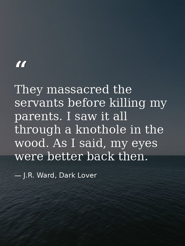 They massacred the servants before killing my parents. I saw it all through a knothole in the wood. As I said, my eyes w — J.R. Ward, Dark Lover
