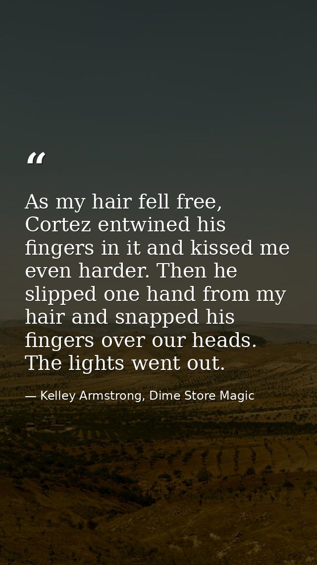 As my hair fell free, Cortez entwined his fingers in it and kissed me even harder. Then he slipped one hand from my hair — Kelley Armstrong, Dime Store Magic