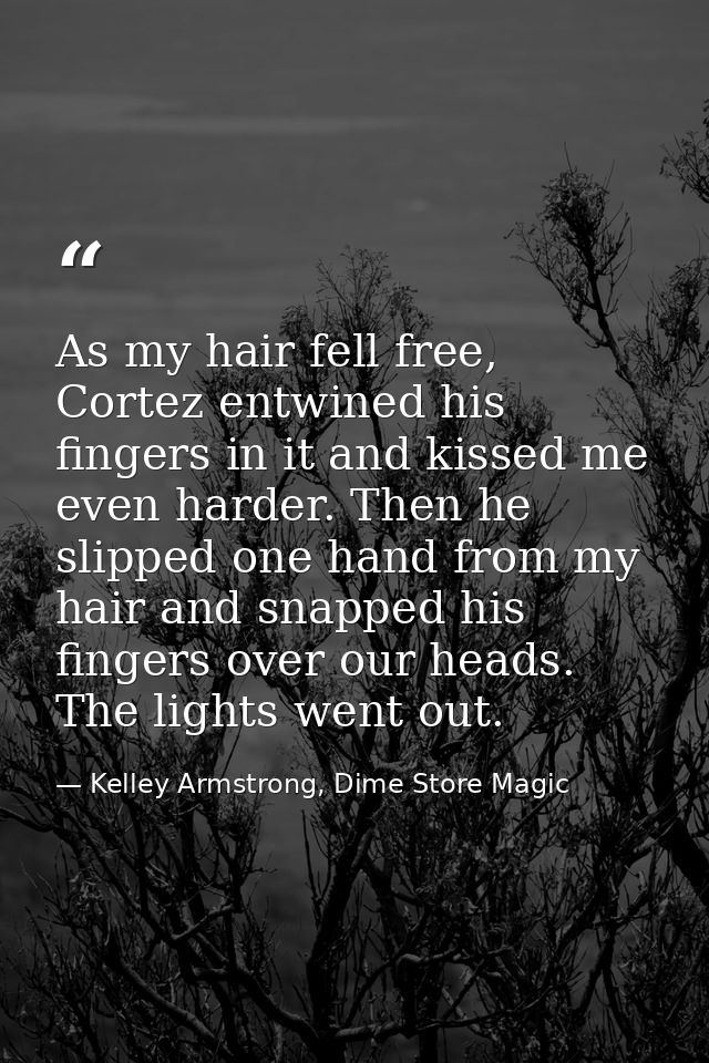 As my hair fell free, Cortez entwined his fingers in it and kissed me even harder. Then he slipped one hand from my hair — Kelley Armstrong, Dime Store Magic