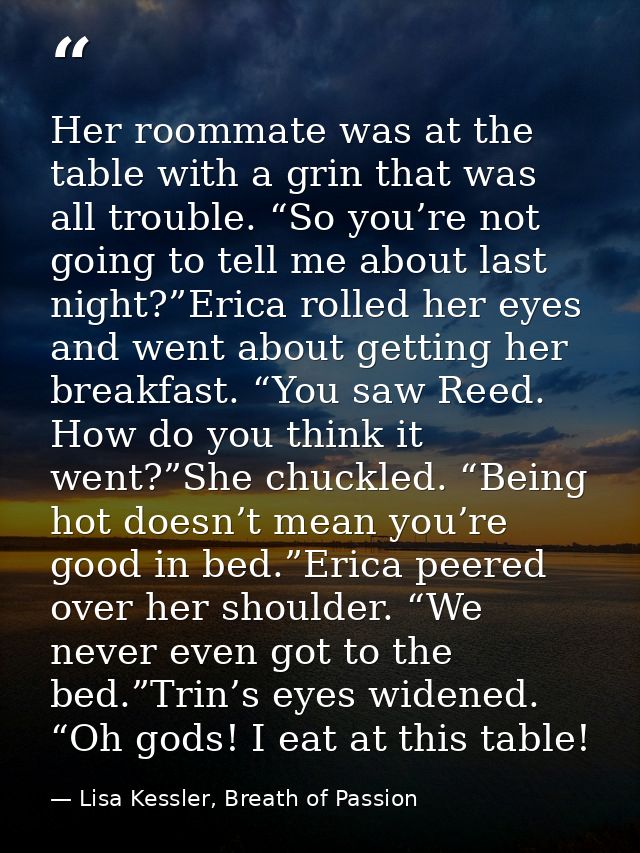 Her roommate was at the table with a grin that was all trouble. “So you’re not going to tell me about last night?”Erica  — Lisa Kessler, Breath of Passion