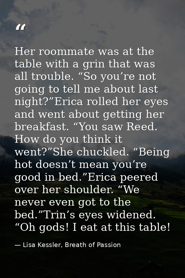 Her roommate was at the table with a grin that was all trouble. “So you’re not going to tell me about last night?”Erica  — Lisa Kessler, Breath of Passion