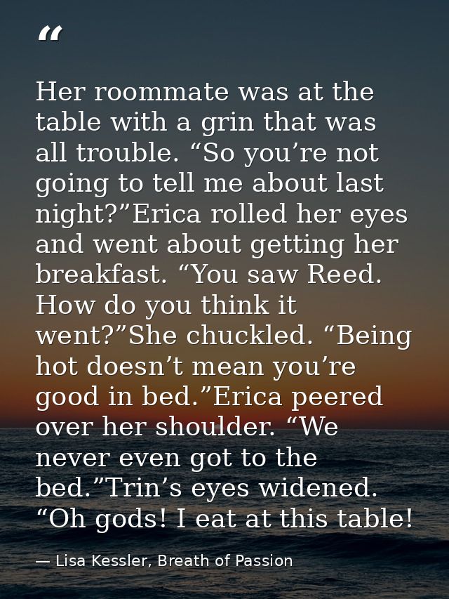 Her roommate was at the table with a grin that was all trouble. “So you’re not going to tell me about last night?”Erica  — Lisa Kessler, Breath of Passion