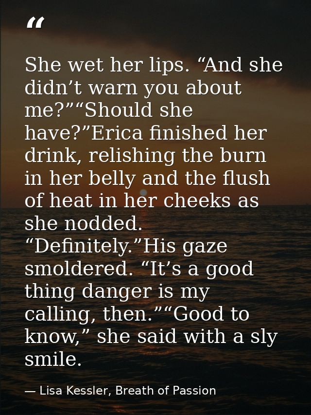 She wet her lips. “And she didn’t warn you about me?”“Should she have?”Erica finished her drink, relishing the burn in h — Lisa Kessler, Breath of Passion