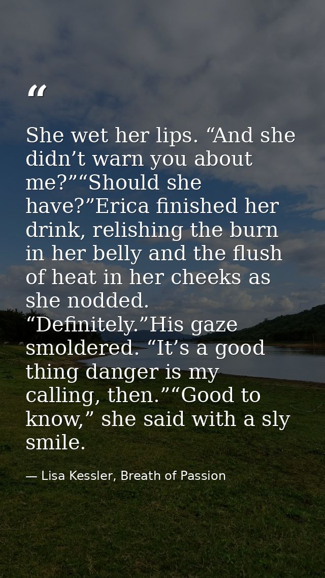 She wet her lips. “And she didn’t warn you about me?”“Should she have?”Erica finished her drink, relishing the burn in h — Lisa Kessler, Breath of Passion