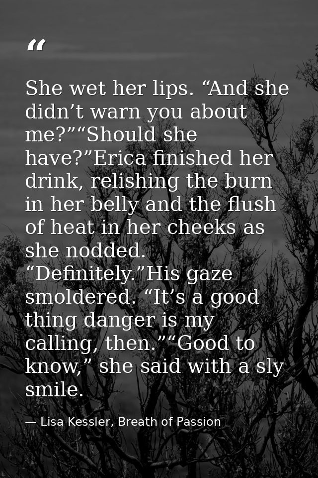 She wet her lips. “And she didn’t warn you about me?”“Should she have?”Erica finished her drink, relishing the burn in h — Lisa Kessler, Breath of Passion