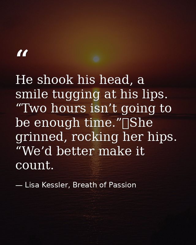 He shook his head, a smile tugging at his lips. “Two hours isn’t going to be enough time.”	She grinned, rocking her hips — Lisa Kessler, Breath of Passion