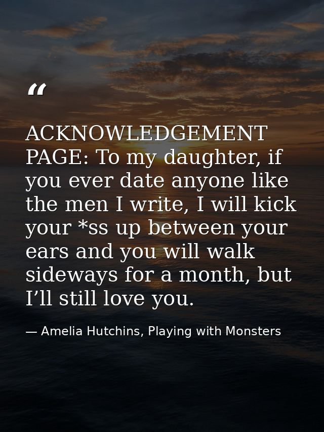 ACKNOWLEDGEMENT PAGE: To my daughter, if you ever date anyone like the men I write, I will kick your *ss up between your — Amelia Hutchins, Playing with Monsters