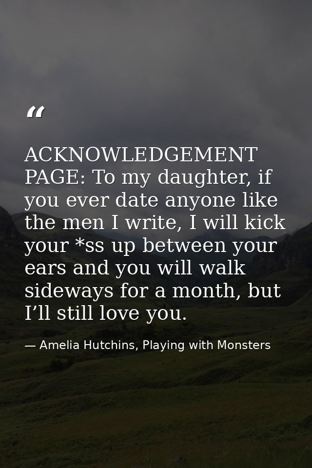 ACKNOWLEDGEMENT PAGE: To my daughter, if you ever date anyone like the men I write, I will kick your *ss up between your — Amelia Hutchins, Playing with Monsters