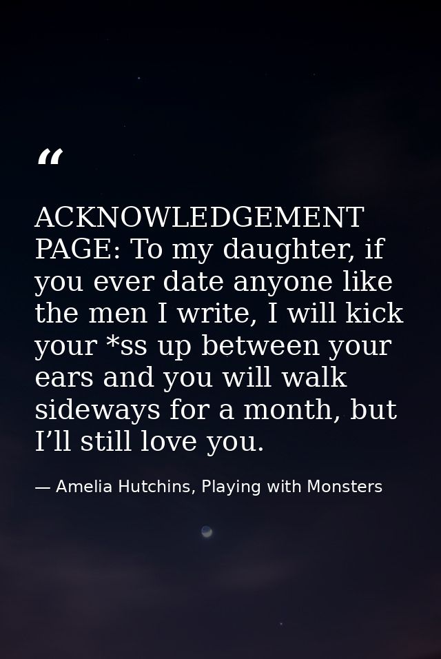 ACKNOWLEDGEMENT PAGE: To my daughter, if you ever date anyone like the men I write, I will kick your *ss up between your — Amelia Hutchins, Playing with Monsters