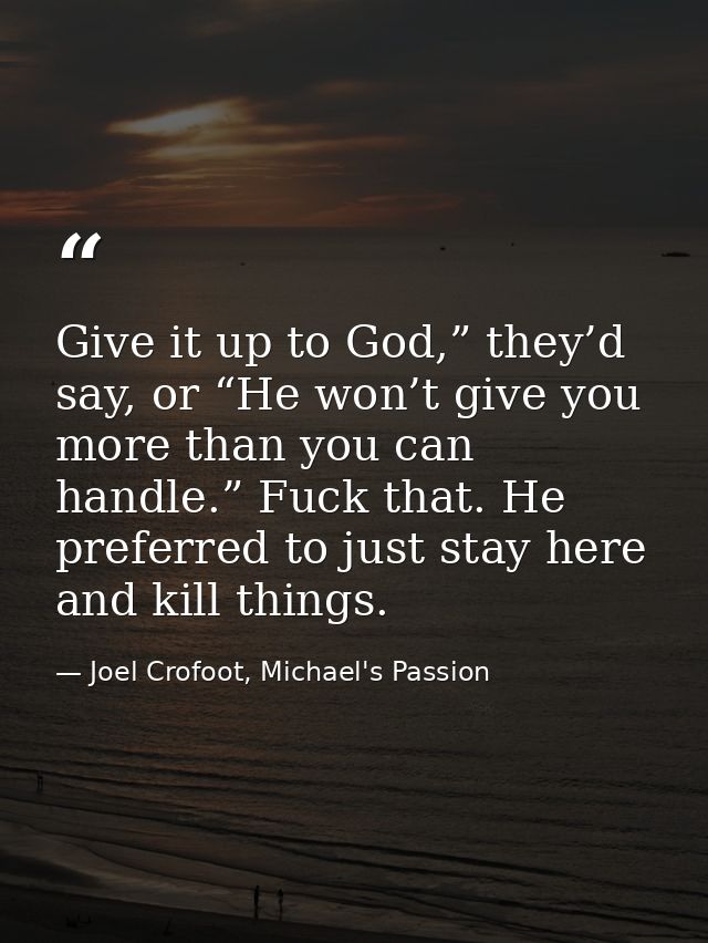 Give it up to God,” they’d say, or “He won’t give you more than you can handle.” Fuck that. He preferred to just stay he — Joel Crofoot, Michael's Passion