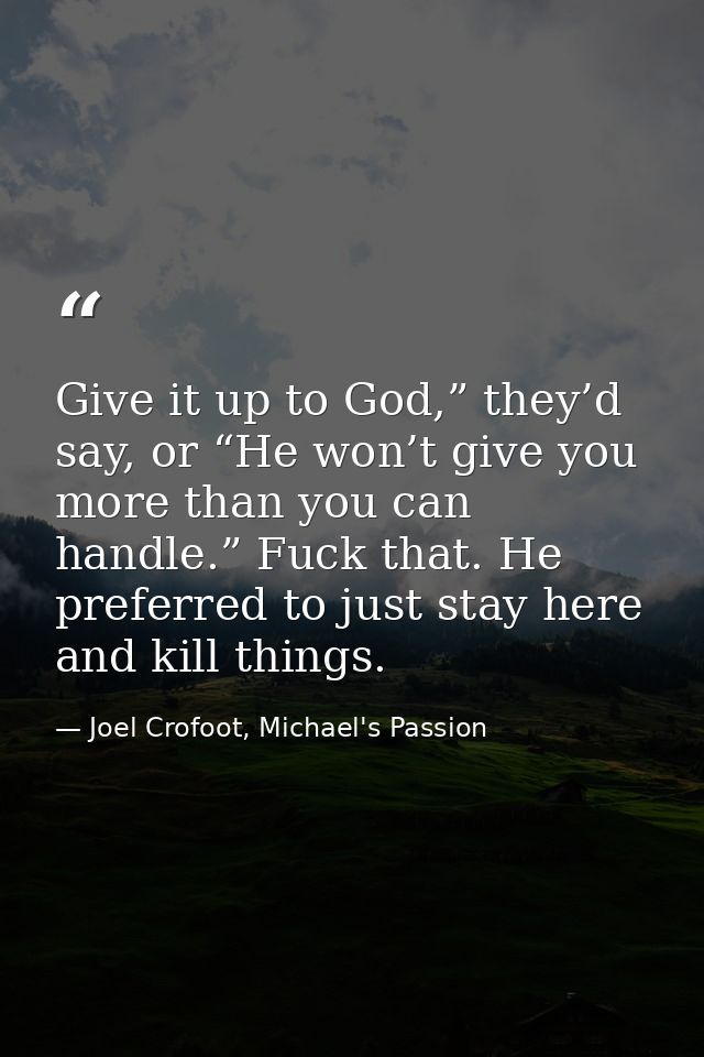 Give it up to God,” they’d say, or “He won’t give you more than you can handle.” Fuck that. He preferred to just stay he — Joel Crofoot, Michael's Passion