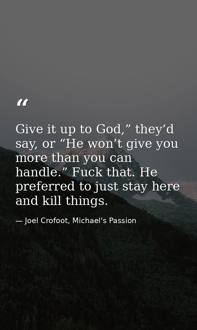 Give it up to God,” they’d say, or “He won’t give you more than you can handle.” Fuck that. He preferred to just stay he — Joel Crofoot, Michael's Passion