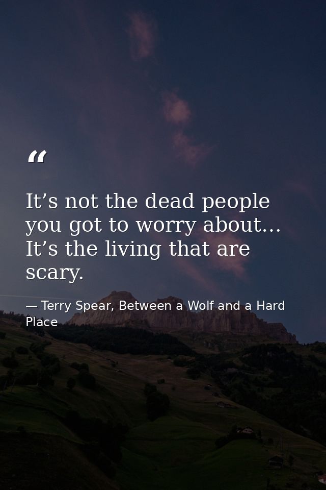 It’s not the dead people you got to worry about… It’s the living that are scary. — Terry Spear, Between a Wolf and a Hard Place